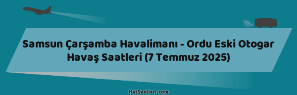 Samsun Çarşamba Havalimanı - Ordu Eski Otogar Havaş Saatleri (7 Temmuz 2025)